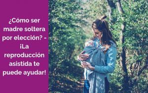 ¿Cómo ser madre soltera por elección? – ¡La reproducción asistida te puede ayudar!